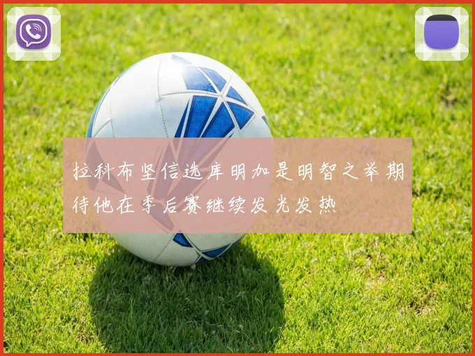 拉科布坚信选库明加是明智之举期待他在季后赛继续发光发热